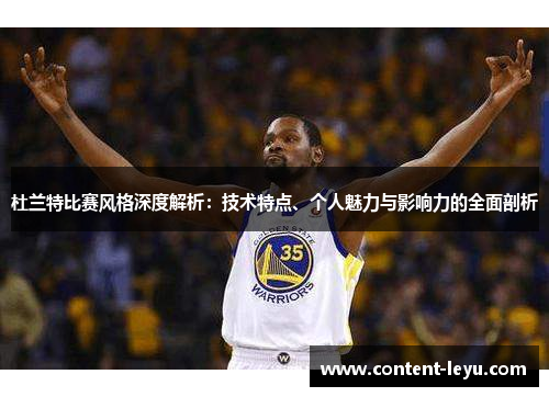 杜兰特比赛风格深度解析：技术特点、个人魅力与影响力的全面剖析