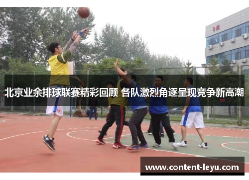 北京业余排球联赛精彩回顾 各队激烈角逐呈现竞争新高潮