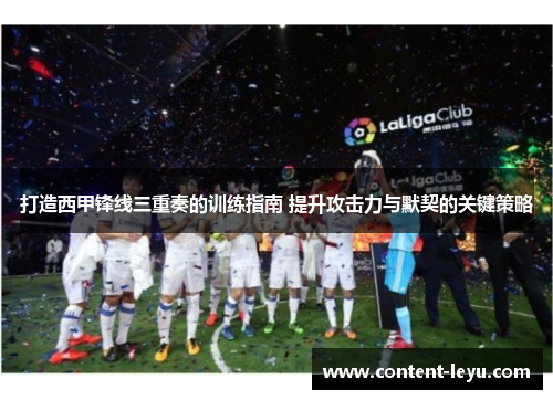 打造西甲锋线三重奏的训练指南 提升攻击力与默契的关键策略