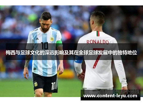 梅西与足球文化的深远影响及其在全球足球发展中的独特地位