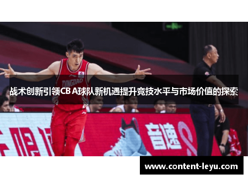 战术创新引领CBA球队新机遇提升竞技水平与市场价值的探索