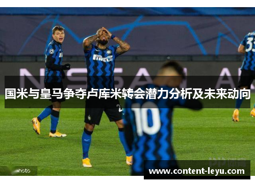 国米与皇马争夺卢库米转会潜力分析及未来动向