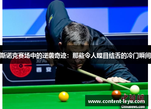 斯诺克赛场中的逆袭奇迹：那些令人瞠目结舌的冷门瞬间