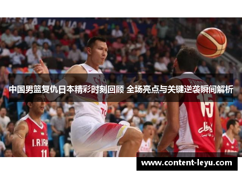 中国男篮复仇日本精彩时刻回顾 全场亮点与关键逆袭瞬间解析