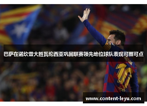 巴萨在诺坎普大胜瓦伦西亚巩固联赛领先地位球队表现可圈可点