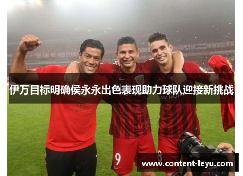 伊万目标明确侯永永出色表现助力球队迎接新挑战