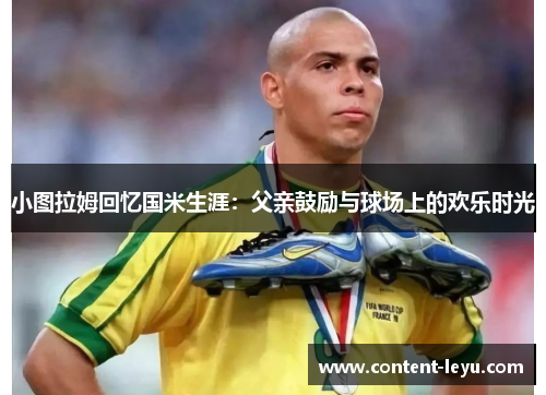 小图拉姆回忆国米生涯：父亲鼓励与球场上的欢乐时光