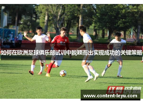 如何在欧洲足球俱乐部试训中脱颖而出实现成功的关键策略