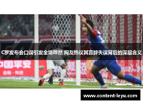 C罗发布会口误引发全场哗然 网友热议其言辞失误背后的深层含义