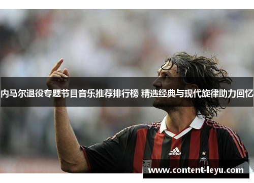 内马尔退役专题节目音乐推荐排行榜 精选经典与现代旋律助力回忆