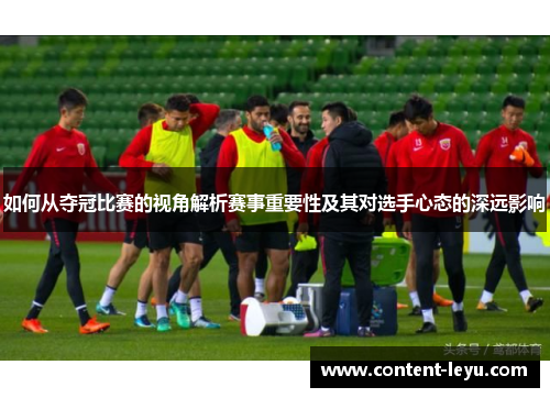 如何从夺冠比赛的视角解析赛事重要性及其对选手心态的深远影响