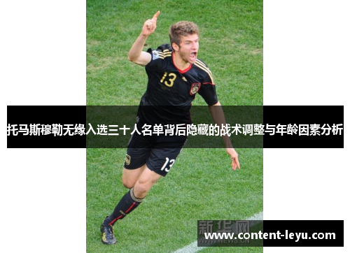 托马斯穆勒无缘入选三十人名单背后隐藏的战术调整与年龄因素分析