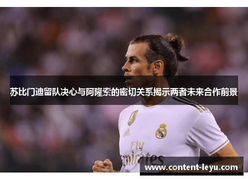 苏比门迪留队决心与阿隆索的密切关系揭示两者未来合作前景