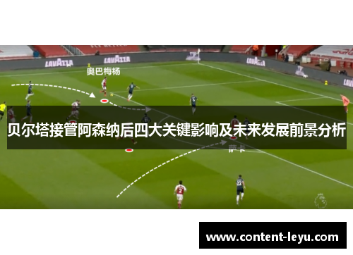 贝尔塔接管阿森纳后四大关键影响及未来发展前景分析